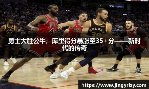 勇士大胜公牛，库里得分暴涨至35+分——新时代的传奇