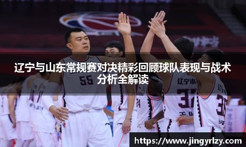 辽宁与山东常规赛对决精彩回顾球队表现与战术分析全解读