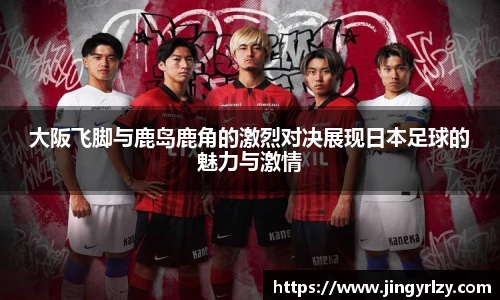 大阪飞脚与鹿岛鹿角的激烈对决展现日本足球的魅力与激情