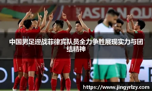 中国男足迎战菲律宾队员全力争胜展现实力与团结精神