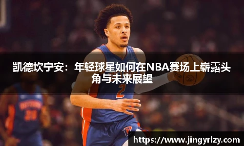 凯德坎宁安：年轻球星如何在NBA赛场上崭露头角与未来展望