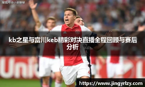 kb之星与富川keb精彩对决直播全程回顾与赛后分析