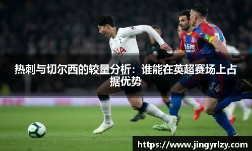 热刺与切尔西的较量分析：谁能在英超赛场上占据优势