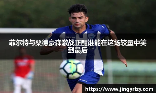 菲尔特与桑德豪森激战正酣谁能在这场较量中笑到最后